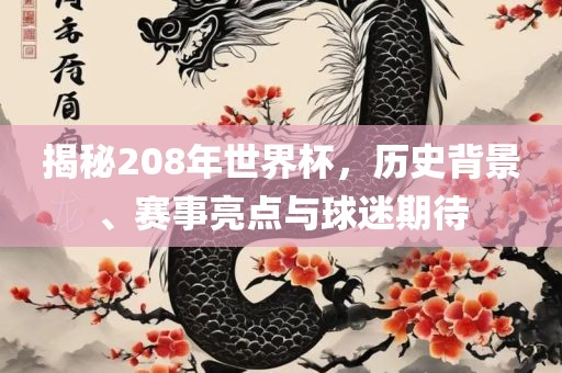 揭秘208年世界杯，历史背景、赛事亮点与球迷期待