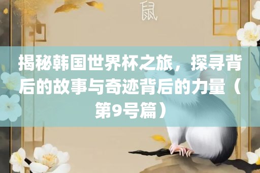 揭秘韩国世界杯之旅，探寻背后的故事与奇迹背后的力量（第9号篇）