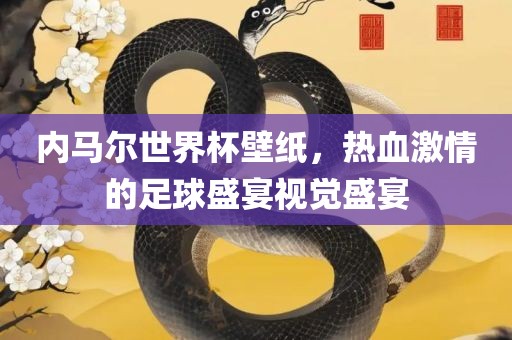 内马尔世界杯壁纸，热血激情的足球盛宴视觉盛宴