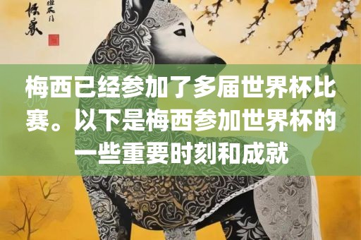 梅西已经参加了多届世界杯比赛。以下是梅西参加世界杯的一些重要时刻和成就