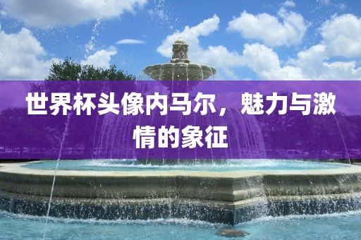 世界杯头像内马尔，魅力与激情的象征