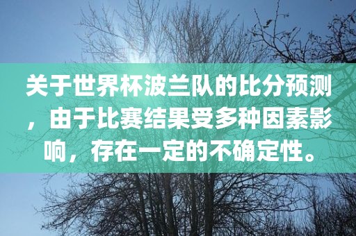 关于世界杯波兰队的比分预测，由于比赛结果受多种因素影响，存在一定的不确定性。