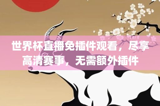 世界杯直播免插件观看，尽享高清赛事，无需额外插件
