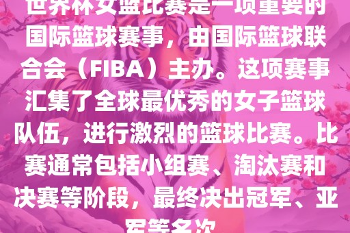 世界杯女篮比赛是一项重要的国际篮球赛事，由国际篮球联合会（FIBA）主办。这项赛事汇集了全球最优秀的女子篮球队伍，进行激烈的篮球比赛。比赛通常包括小组赛、淘汰赛和决赛等阶段，最终决出冠军、亚军等名次。