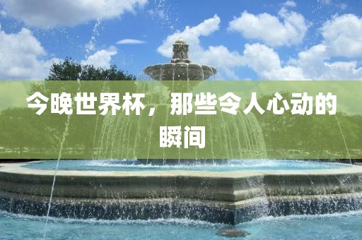 今晚世界杯，那些令人心动的瞬间