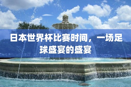 日本世界杯比赛时间，一场足球盛宴的盛宴
