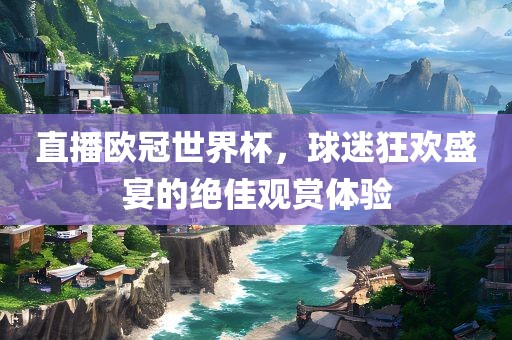 直播欧冠世界杯，球迷狂欢盛宴的绝佳观赏体验