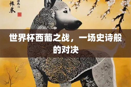 世界杯西葡之战，一场史诗般的对决