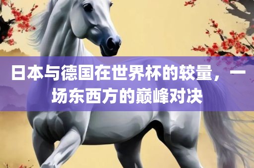 日本与德国在世界杯的较量，一场东西方的巅峰对决