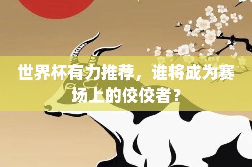 世界杯有力推荐，谁将成为赛场上的佼佼者？