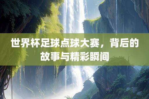 世界杯足球点球大赛，背后的故事与精彩瞬间
