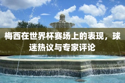 梅西在世界杯赛场上的表现，球迷热议与专家评论