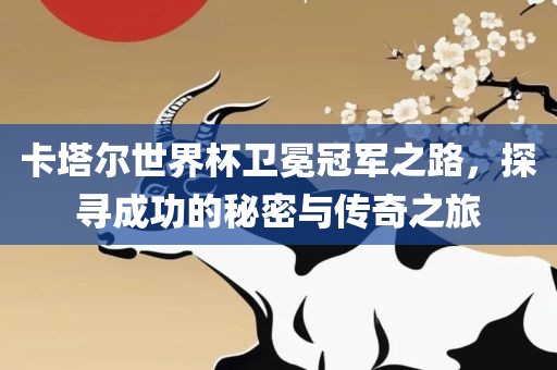 卡塔尔世界杯卫冕冠军之路，探寻成功的秘密与传奇之旅