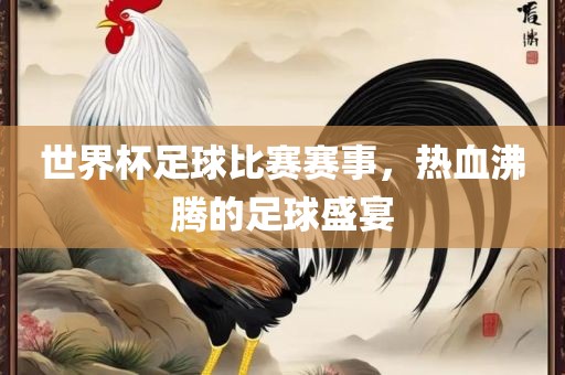 世界杯足球比赛赛事，热血沸腾的足球盛宴