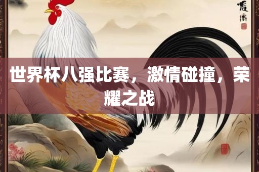 世界杯八强比赛，激情碰撞，荣耀之战