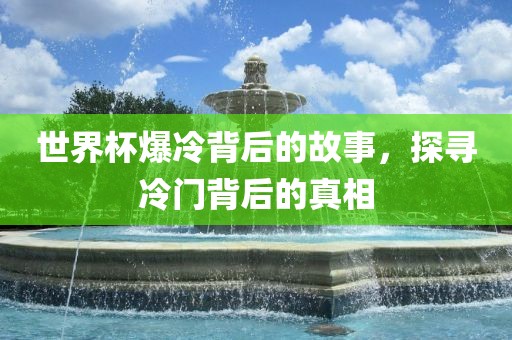 世界杯爆冷背后的故事，探寻冷门背后的真相