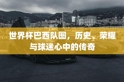 世界杯巴西队图，历史、荣耀与球迷心中的传奇