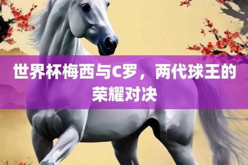 世界杯梅西与C罗，两代球王的荣耀对决