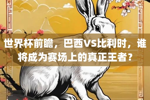 世界杯前瞻，巴西VS比利时，谁将成为赛场上的真正王者？