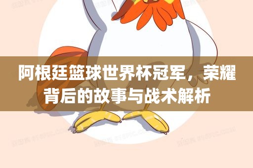 阿根廷篮球世界杯冠军，荣耀背后的故事与战术解析