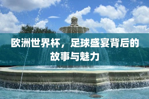 欧洲世界杯，足球盛宴背后的故事与魅力