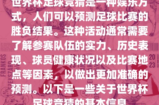 世界杯足球竞猜是一种娱乐方式，人们可以预测足球比赛的胜负结果。这种活动通常需要了解参赛队伍的实力、历史表现、球员健康状况以及比赛地点等因素，以做出更加准确的预测。以下是一些关于世界杯足球竞猜的基本信息