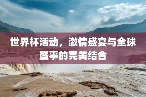 世界杯活动，激情盛宴与全球盛事的完美结合