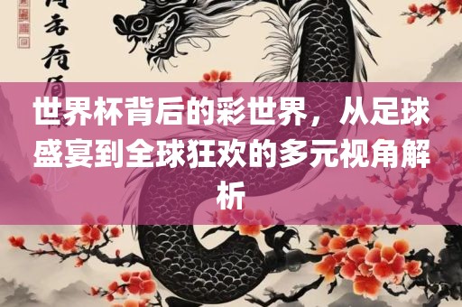 世界杯背后的彩世界，从足球盛宴到全球狂欢的多元视角解析
