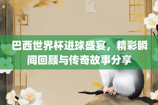 巴西世界杯进球盛宴，精彩瞬间回顾与传奇故事分享
