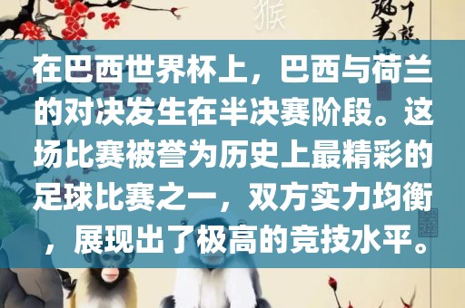 在巴西世界杯上，巴西与荷兰的对决发生在半决赛阶段。这场比赛被誉为历史上最精彩的足球比赛之一，双方实力均衡，展现出了极高的竞技水平。