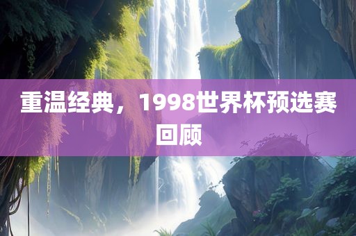 重温经典，1998世界杯预选赛回顾