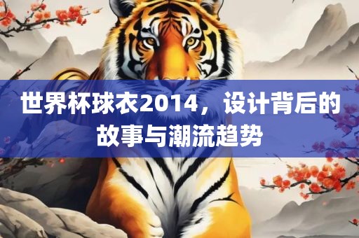 世界杯球衣2014，设计背后的故事与潮流趋势
