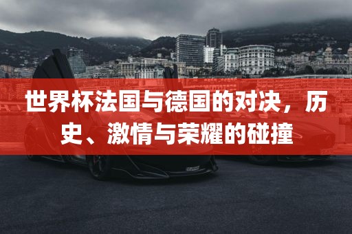 世界杯法国与德国的对决，历史、激情与荣耀的碰撞