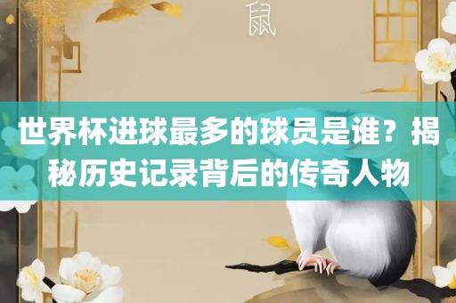 世界杯进球最多的球员是谁？揭秘历史记录背后的传奇人物