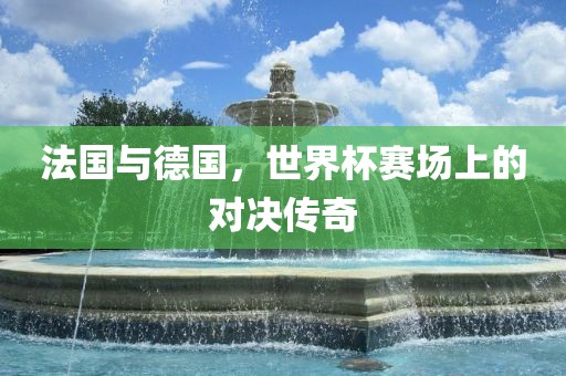 法国与德国，世界杯赛场上的对决传奇漯河市盈旭机械设备有限公司