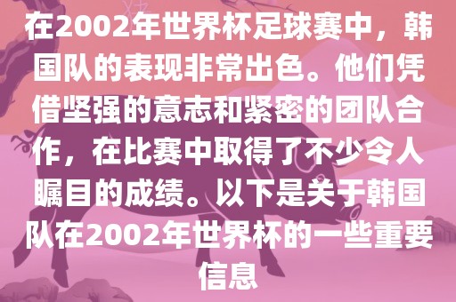 在2002年世界杯足球赛中，韩国队的表现非常出色。他们凭借坚强的意志和紧密的团队合作，在比赛中取得了不少令人瞩目的成绩。以下是关于韩国队在2002年世界杯的一些重要信息
