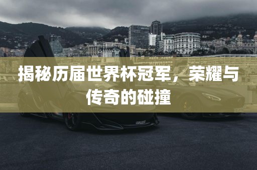 揭秘历届世界杯冠军，荣耀与传奇的碰撞