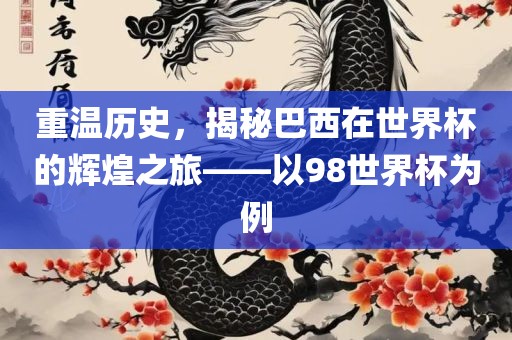 重温历史，揭秘巴西在世界杯的辉煌之旅——以98世界杯为例