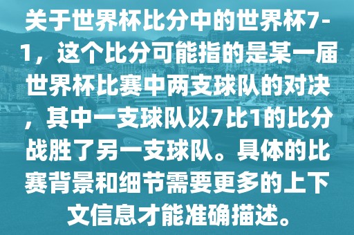 关于世界杯比分中的世界杯7-1，这个比分可能指的是某一届世界杯比赛中两支球队的对决，其中一支球队以7比1的比分战胜了另一支球队。具体的比赛背景和细节需要更多的上下文信息才能准确描述。