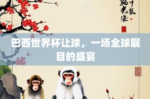 巴西世界杯让球，一场全球瞩目的盛宴
