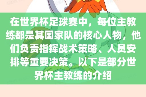在世界杯足球赛中，每位主教练都是其国家队的核心人物，他们负责指挥战术策略、人员安排等重要决策。以下是部分世界杯主教练的介绍