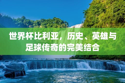 世界杯比利亚，历史、英雄与足球传奇的完美结合