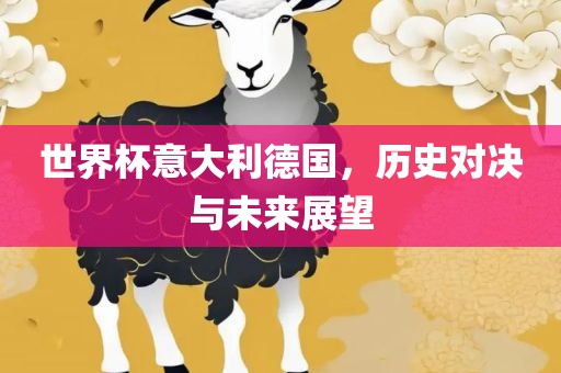世界杯意大利德国，历史对决与未来展望