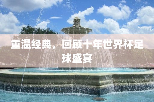 重温经典，回顾十年世界杯足球盛宴