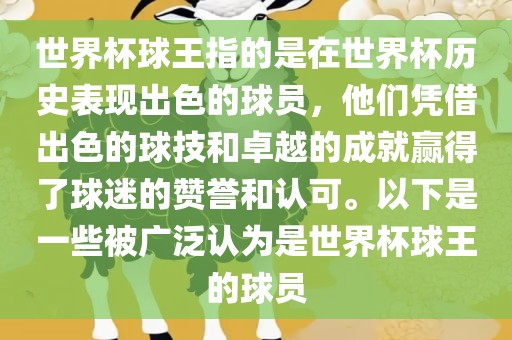世界杯球王指的是在世界杯历史表现出色的球员，他们凭借出色的球技和卓越的成就赢得了球迷的赞誉和认可。以下是一些被广泛认为是世界杯球王的球员