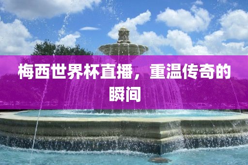 梅西世界杯直播，重温传奇的瞬间
