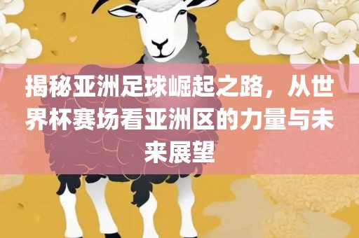 揭秘亚洲足球崛起之路，从世界杯赛场看亚洲区的力量与未来展望
