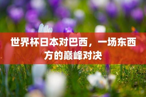 世界杯日本对巴西，一场东西方的巅峰对决