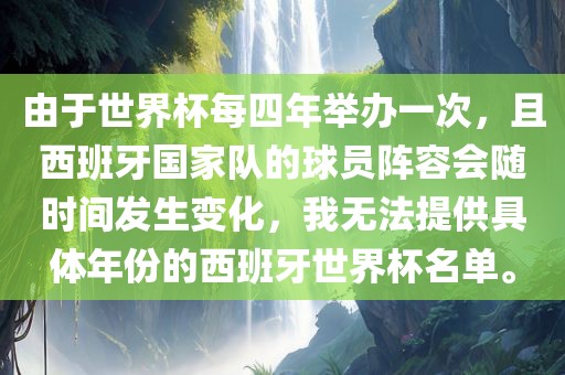 由于世界杯每四年举办一次，且西班牙国家队的球员阵容会随时间发生变化，我无法提供具体年份的西班牙世界杯名单。