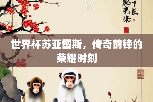 世界杯苏亚雷斯，传奇前锋的荣耀时刻